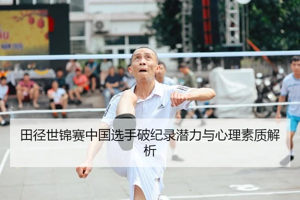 田径世锦赛中国选手破纪录潜力与心理素质解析